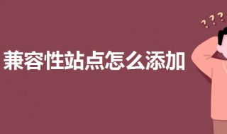 兼容性站点怎么添加（兼容性站点怎么添加手机）