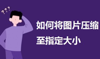 如何将图片压缩至指定大小 怎么将图片压缩到指定大小