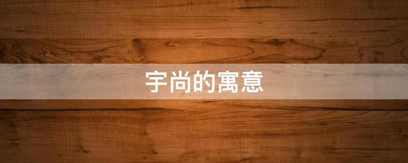 宇尚的寓意（宇尚的意思）