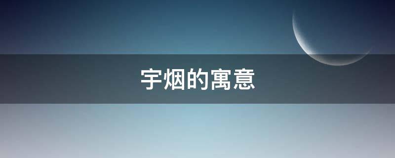 宇烟的寓意（宇在名字中的寓意是什么）