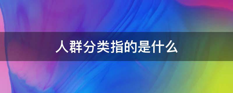 人群分类指的是什么 人群分类是什么意思
