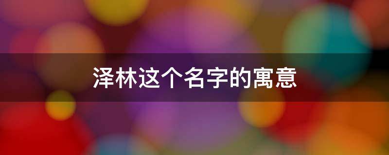 泽林这个名字的寓意（泽林这个名字的寓意是什么）