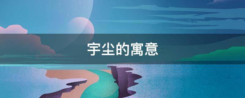 宇尘的寓意（宙尘是什么意思）