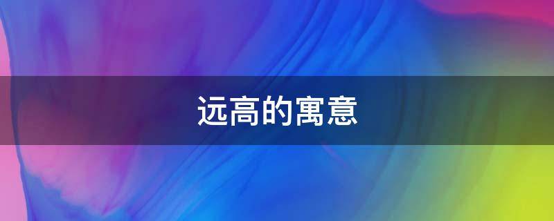 远高的寓意 高远这个词是什么意思