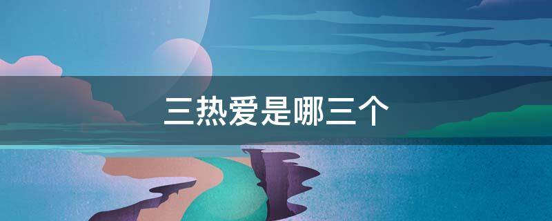 三热爱是哪三个 三热爱是哪三个护士