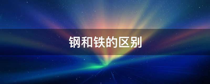 钢和铁的区别（钢和铁的区别在哪里）