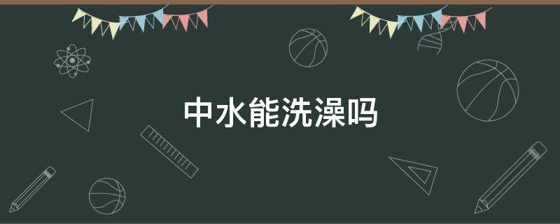 中水能洗澡吗 水可以洗澡吗