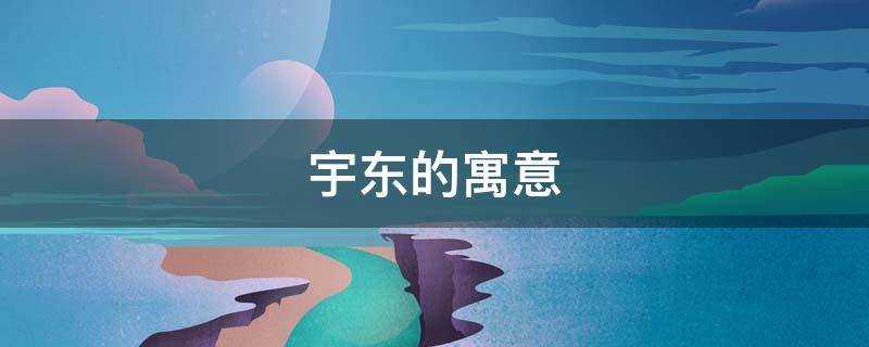 宇东的寓意（宇东的寓意是什么）