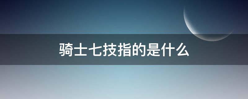 骑士七技指的是什么 骑士七艺和骑士七技