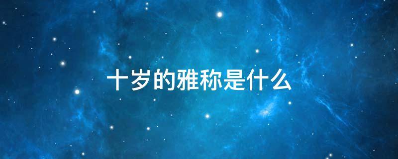 十岁的雅称是什么 四十岁的雅称是什么