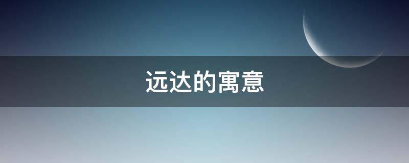 远达的寓意 远达的寓意是什么意思