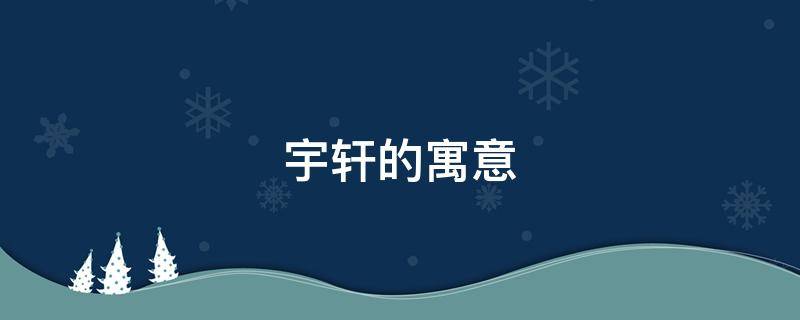 宇轩的寓意 宇轩的寓意是什么意思