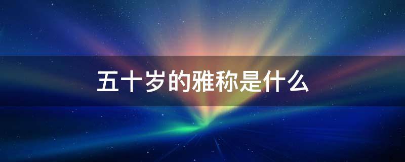 五十岁的雅称是什么 五十岁的雅称是什么