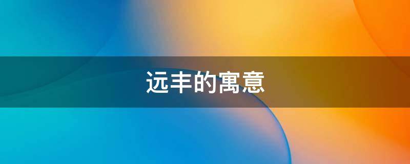 远丰的寓意 远有什么寓意