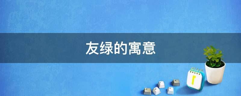 友绿的寓意（绿的意思和含义）