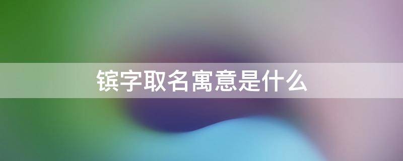 镔字取名寓意是什么（镔字取名寓意是什么女孩）