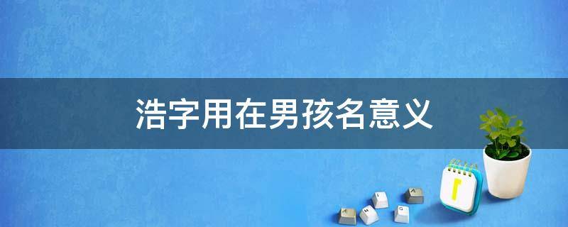 浩字用在男孩名意义（浩用于男孩名字的寓意）