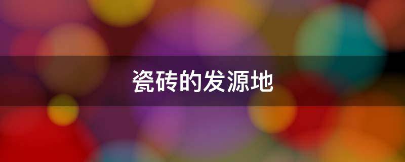瓷砖的发源地（中国瓷砖发源地）