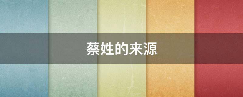 蔡姓的来源（蔡姓的来源和历史研究报告）
