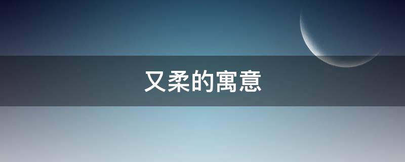 又柔的寓意 柔字的吉利寓意