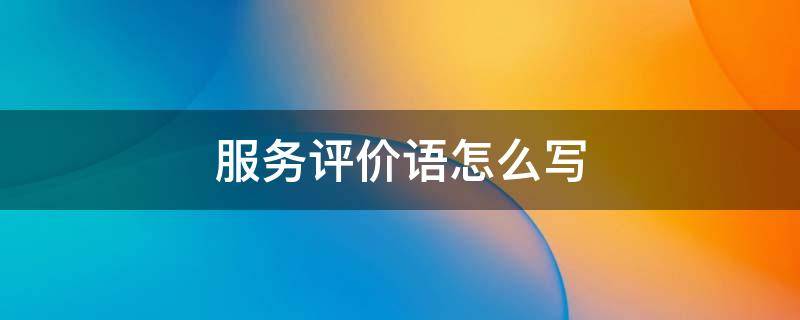 服务评价语怎么写 美容服务评价语怎么写
