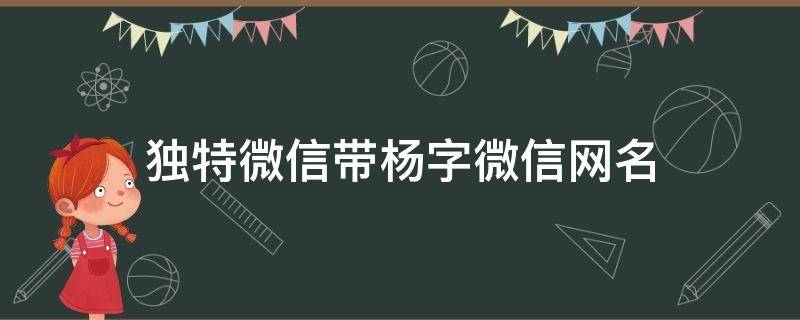 独特微信带杨字微信网名（独特微信带杨字微信网名男）