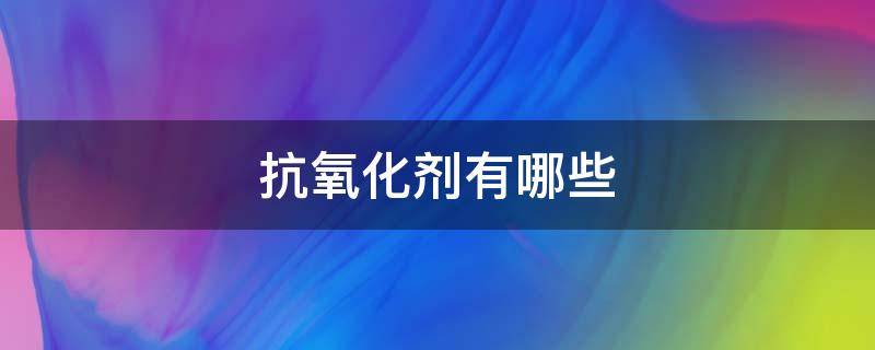 抗氧化剂有哪些 人体抗氧化剂有哪些