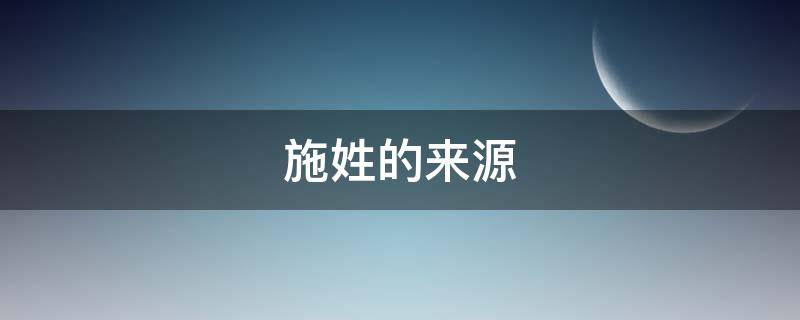 施姓的来源（施姓的来源和历史现状）