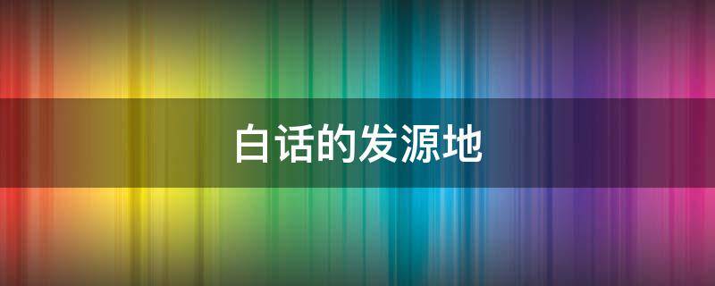 白话的发源地（白话的发源地是哪里）