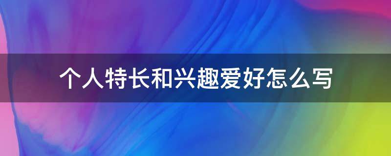 个人特长和兴趣爱好怎么写（个人特长和兴趣爱好怎么写简短）