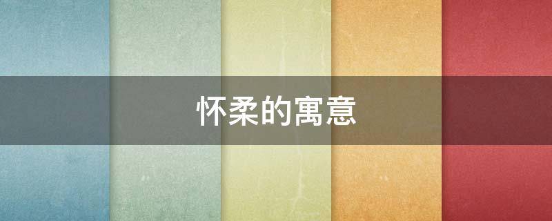 怀柔的寓意（怀柔的含义）