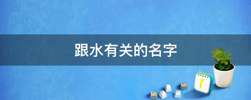 跟水有关的名字 跟水有关的名字男孩,2001年出生的