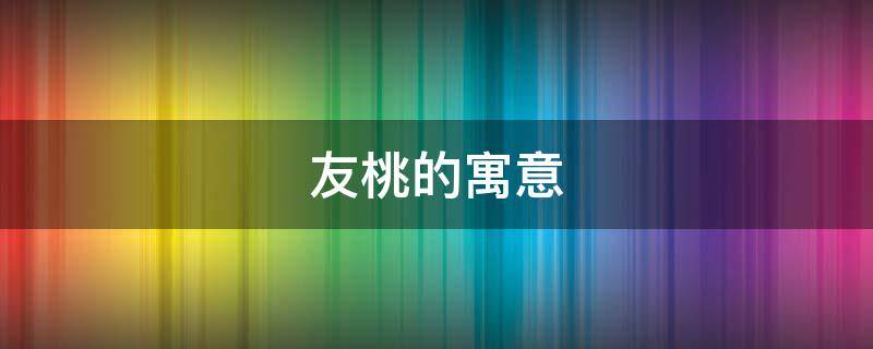 友桃的寓意 桃的寓意和典故