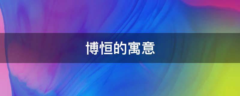 博恒的寓意 恒博的名字是啥意思
