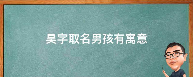 昊字取名男孩有寓意 昊字取名寓意及含义