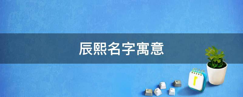 辰熙名字寓意 辰熙名字寓意及含义