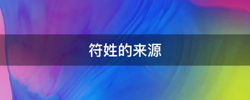符姓的来源（海南符姓的来源）