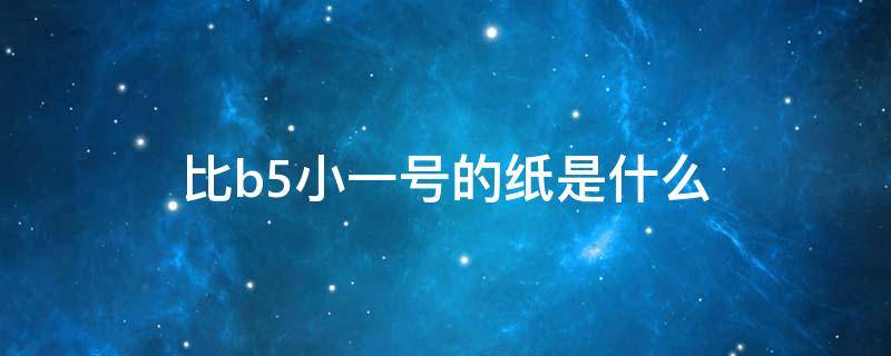 比b5小一号的纸是什么 比b5纸小的纸是啥纸