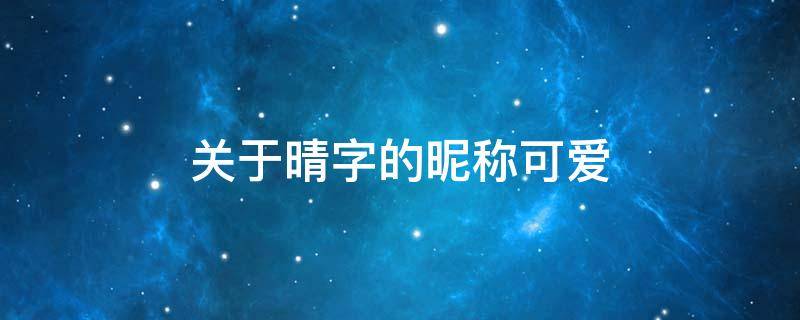 关于晴字的昵称可爱 关于晴字的昵称可爱两个字