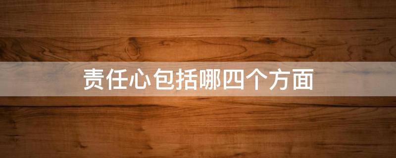 责任心包括哪四个方面 责任心包括哪四个方面内容