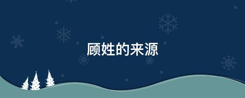 顾姓的来源 顾姓的来源简介