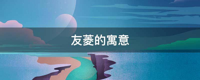 友菱的寓意（菱寓意好吗）