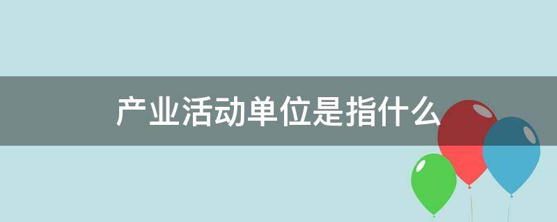 产业活动单位是指什么 产业活动单位比如