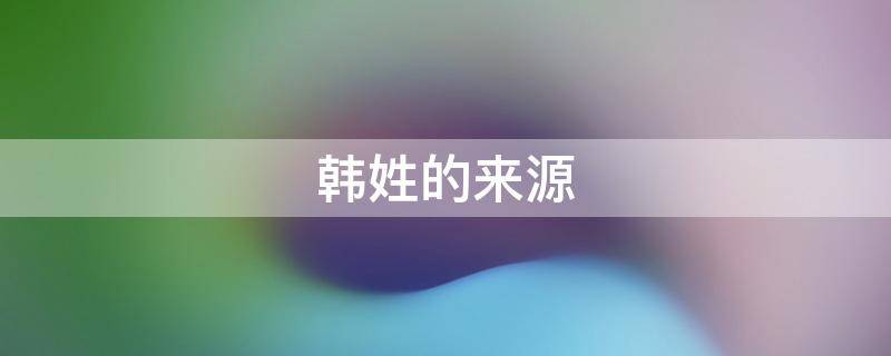 韩姓的来源 韩姓的来源简介
