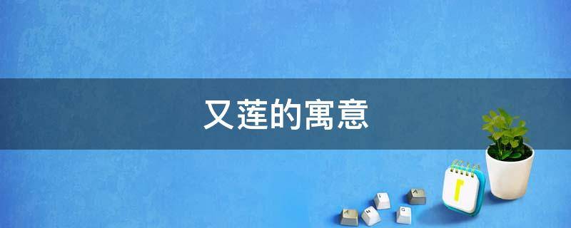 又莲的寓意 莲的意思及寓意