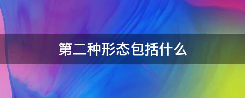 第二种形态包括什么 第二种形态包括哪些