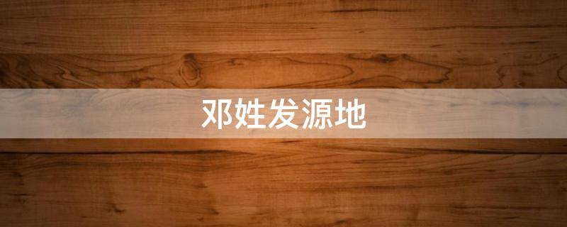 邓姓发源地 邓姓发源地邓州