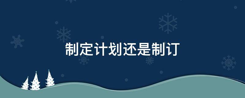 制定计划还是制订（制定计划制订计划）