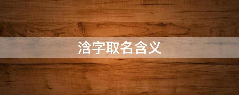 浛字取名含义 浛字取名含义及寓意
