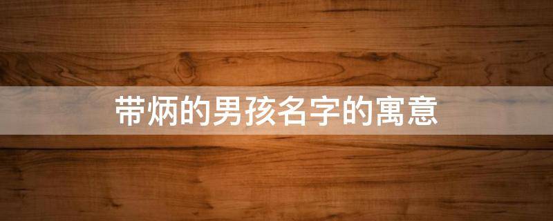 带炳的男孩名字的寓意（带有炳字的男孩名字）